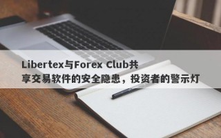 Libertex与Forex Club共享交易软件的安全隐患，投资者的警示灯