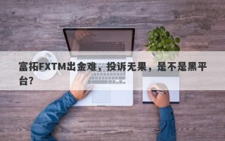 富拓FXTM出金难，投诉无果，是不是黑平台？