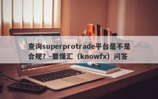 查询superprotrade平台是不是合规？-要懂汇（knowfx）问答