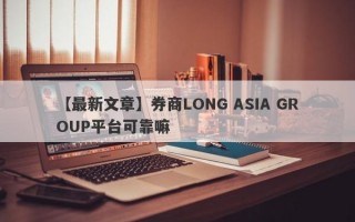 【最新文章】券商LONG ASIA GROUP平台可靠嘛
