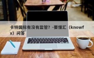 卡特国际有没有监管？-要懂汇（knowfx）问答