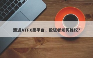 遭遇ATFX黑平台，投资者如何维权？