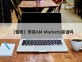 【懂哥】券商AM Markets靠谱吗
