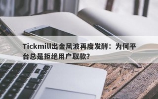 Tickmill出金风波再度发酵：为何平台总是拒绝用户取款？