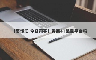 【要懂汇 今日问答】券商4T是黑平台吗
