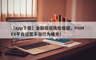 【app下载】金融投资风险提醒，PGM FX平台运营不当行为曝光！