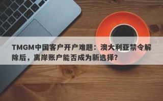 TMGM中国客户开户难题：澳大利亚禁令解除后，离岸账户能否成为新选择？