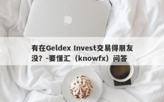 有在Geldex Invest交易得朋友没？-要懂汇（knowfx）问答