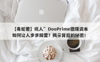 【毒蛇君】坑人”DooPrime德璞资本如何让人步步踩雷？揭示背后的秘密！