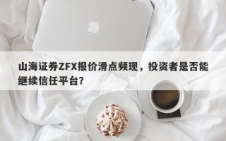 山海证券ZFX报价滑点频现，投资者是否能继续信任平台？