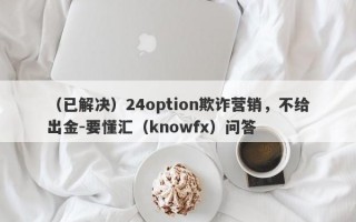 （已解决）24option欺诈营销，不给出金-要懂汇（knowfx）问答