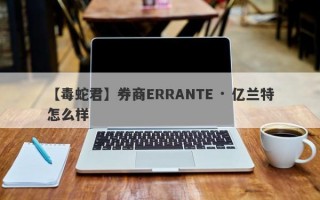 【毒蛇君】券商ERRANTE · 亿兰特怎么样
