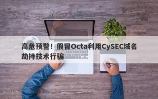 高危预警！假冒Octa利用CySEC域名劫持技术行骗