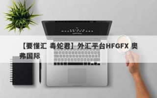 【要懂汇 毒蛇君】外汇平台HFGFX 奥弗国际
