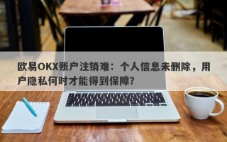 欧易OKX账户注销难：个人信息未删除，用户隐私何时才能得到保障？