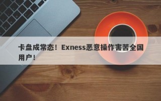 卡盘成常态！Exness恶意操作害苦全国用户！