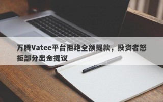 万腾Vatee平台拒绝全额提款，投资者怒拒部分出金提议