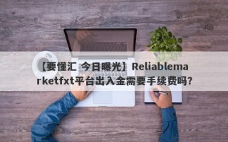 【要懂汇 今日曝光】Reliablemarketfxt平台出入金需要手续费吗？
