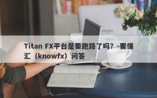 Titan FX平台是要跑路了吗？-要懂汇（knowfx）问答