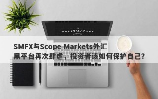 SMFX与Scope Markets外汇黑平台再次肆虐，投资者该如何保护自己？