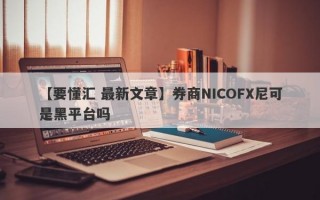 【要懂汇 最新文章】券商NICOFX尼可是黑平台吗
