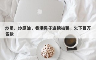 炒币、炒原油，香港男子连续被骗，欠下百万贷款