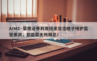 AIMS·荣鹰证券利用技术交流幌子掩护监管黑洞，割韭菜无所顾忌！