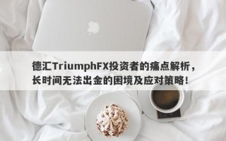 德汇TriumphFX投资者的痛点解析，长时间无法出金的困境及应对策略！