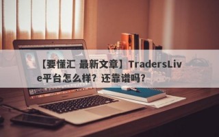 【要懂汇 最新文章】TradersLive平台怎么样？还靠谱吗？
