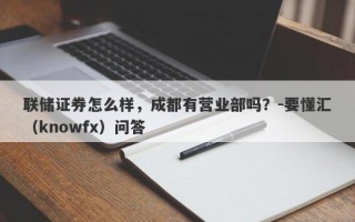 联储证券怎么样，成都有营业部吗？-要懂汇（knowfx）问答