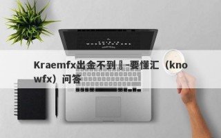 Kraemfx出金不到賬-要懂汇（knowfx）问答