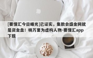 [要懂汇今日曝光]已证实，集散会盛金网就是资金盘！杨万里为虚构人物-要懂汇app下载