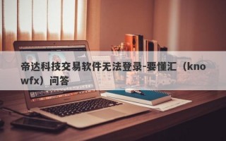 帝达科技交易软件无法登录-要懂汇（knowfx）问答