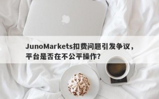 JunoMarkets扣费问题引发争议，平台是否在不公平操作？