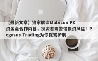 【最新文章】独家解读Mabicon FX资金盘合作内幕，投资者需警惕投资风险！Pegasus Trading为你保驾护航！