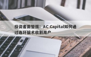 投资者需警惕：AC Capital如何通过连环骗术收割用户