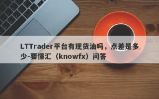 LTTrader平台有现货油吗，点差是多少-要懂汇（knowfx）问答