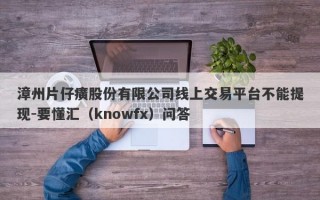 漳州片仔癀股份有限公司线上交易平台不能提现-要懂汇（knowfx）问答