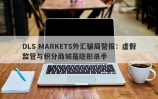 DLS MARKETS外汇骗局警报：虚假监管与积分商城是隐形杀手