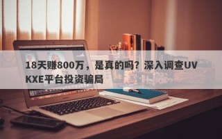 18天赚800万，是真的吗？深入调查UVKXE平台投资骗局