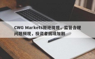 CWG Markets拒绝提现，监管合规问题频现，投资者困境加剧