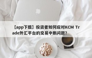 【app下载】投资者如何应对KCM Trade外汇平台的交易中断问题？
