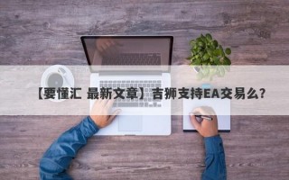 【要懂汇 最新文章】吉狮支持EA交易么？
