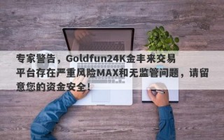 专家警告，Goldfun24K金丰来交易平台存在严重风险MAX和无监管问题，请留意您的资金安全！