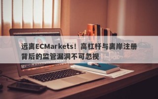 远离ECMarkets！高杠杆与离岸注册背后的监管漏洞不可忽视