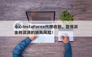 小心InstaForex代理收割，警惕资金和资源的损失风险！