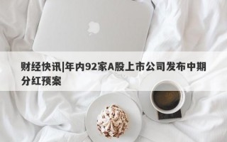 财经快讯|年内92家A股上市公司发布中期分红预案