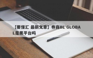 【要懂汇 最新文章】券商BL GLOBAL是黑平台吗
