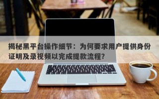 揭秘黑平台操作细节：为何要求用户提供身份证明及录视频以完成提款流程？