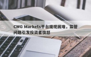 CWG Markets平台提现困难，监管问题引发投资者愤怒